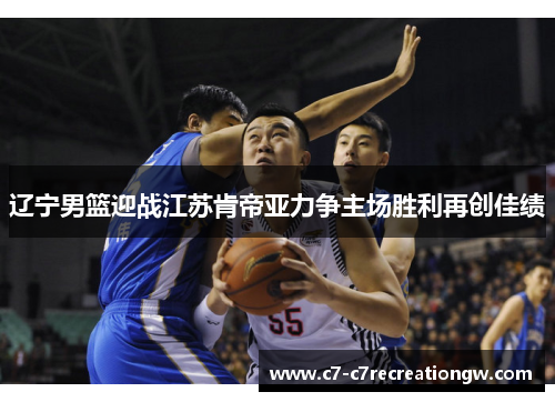 辽宁男篮迎战江苏肯帝亚力争主场胜利再创佳绩
