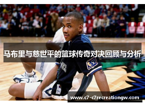 马布里与慈世平的篮球传奇对决回顾与分析
